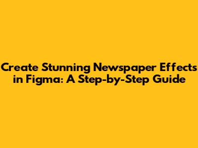 Create Stunning Newspaper Effects in Figma: A Step-by-Step Guide