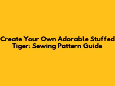 Create Your Own Adorable Stuffed Tiger: Sewing Pattern Guide