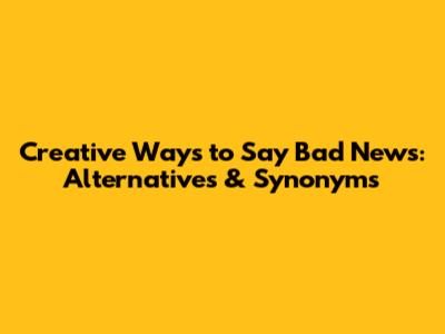 Creative Ways to Say Bad News: Alternatives & Synonyms