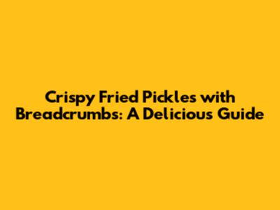 Crispy Fried Pickles with Breadcrumbs: A Delicious Guide