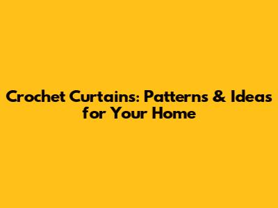 Crochet Curtains: Patterns & Ideas for Your Home