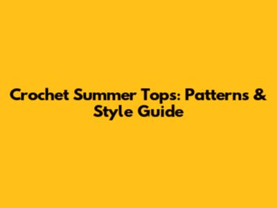 Crochet Summer Tops: Patterns & Style Guide
