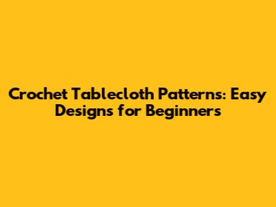 Crochet Tablecloth Patterns: Easy Designs for Beginners
