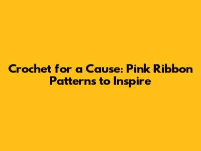 Crochet for a Cause: Pink Ribbon Patterns to Inspire