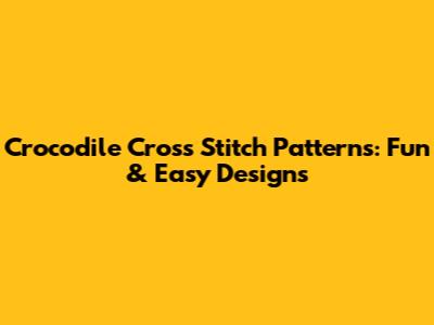 Crocodile Cross Stitch Patterns: Fun & Easy Designs
