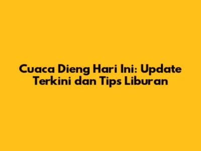 Cuaca Dieng Hari Ini: Update Terkini dan Tips Liburan