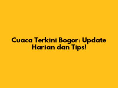 Cuaca Terkini Bogor: Update Harian dan Tips!