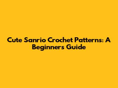 Cute Sanrio Crochet Patterns: A Beginner's Guide