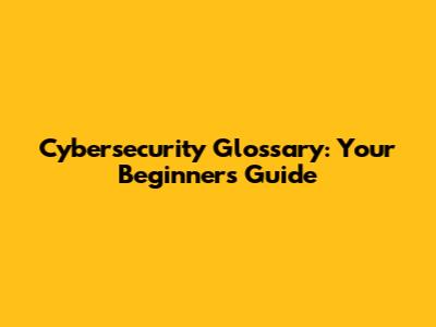 Cybersecurity Glossary: Your Beginner's Guide
