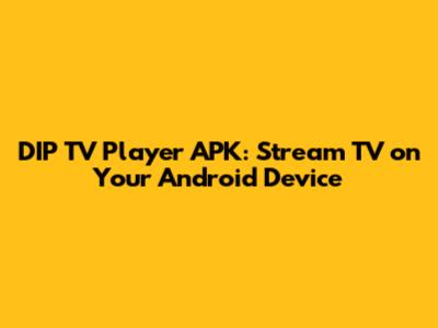 DIP TV Player APK: Stream TV on Your Android Device