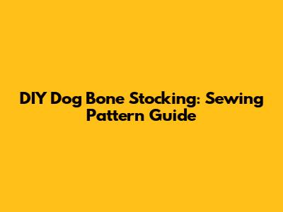 DIY Dog Bone Stocking: Sewing Pattern Guide