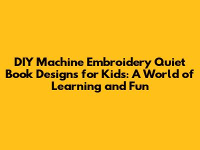 DIY Machine Embroidery Quiet Book Designs for Kids: A World of Learning and Fun