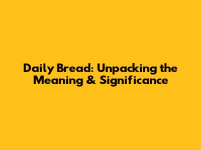 Daily Bread: Unpacking the Meaning & Significance
