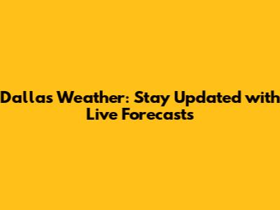 Dallas Weather: Stay Updated with Live Forecasts