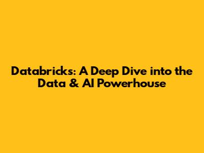 Databricks: A Deep Dive into the Data & AI Powerhouse