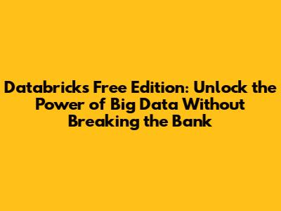 Databricks Free Edition: Unlock the Power of Big Data Without Breaking the Bank