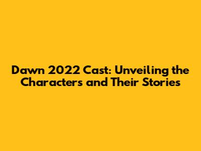 Dawn 2022 Cast: Unveiling the Characters and Their Stories