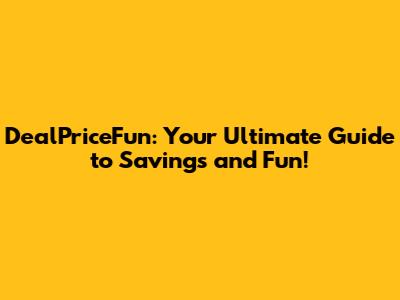 DealPriceFun: Your Ultimate Guide to Savings and Fun!