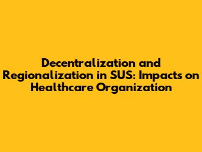 Decentralization and Regionalization in SUS: Impacts on Healthcare Organization