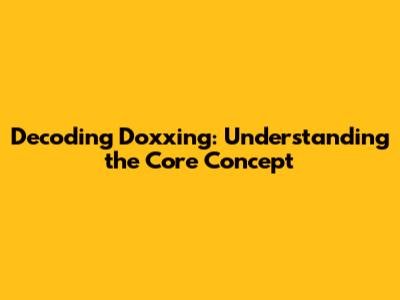 Decoding 'Doxxing': Understanding the Core Concept
