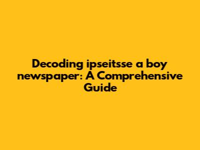 Decoding 'ipseitsse a boy newspaper': A Comprehensive Guide