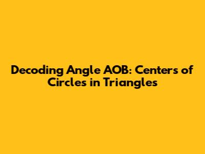Decoding Angle AOB: Centers of Circles in Triangles