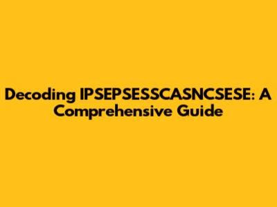 Decoding IPSEPSESSCASNCSESE: A Comprehensive Guide