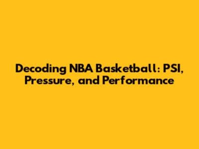 Decoding NBA Basketball: PSI, Pressure, and Performance
