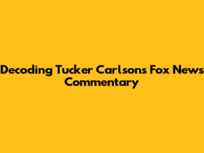 Decoding Tucker Carlson's Fox News Commentary