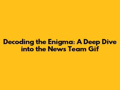 Decoding the Enigma: A Deep Dive into the News Team Gif
