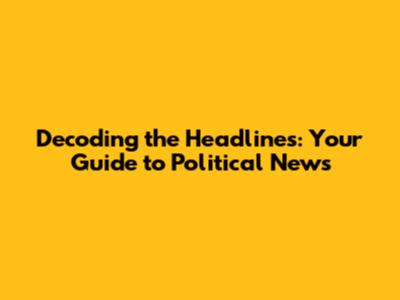 Decoding the Headlines: Your Guide to Political News