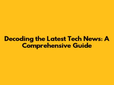 Decoding the Latest Tech News: A Comprehensive Guide