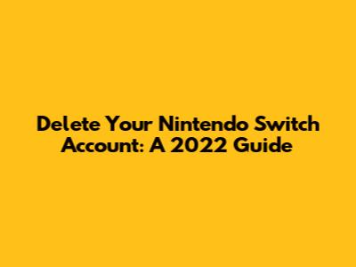 Delete Your Nintendo Switch Account: A 2022 Guide