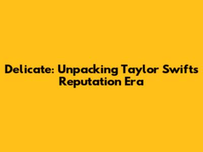 Delicate: Unpacking Taylor Swift's Reputation Era