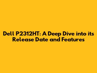 Dell P2312HT: A Deep Dive into its Release Date and Features