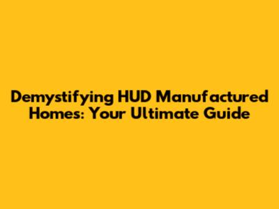 Demystifying HUD Manufactured Homes: Your Ultimate Guide