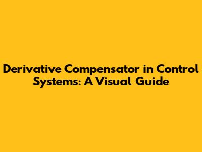 Derivative Compensator in Control Systems: A Visual Guide