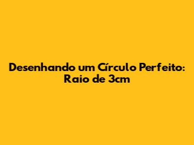 Desenhando um Círculo Perfeito: Raio de 3cm