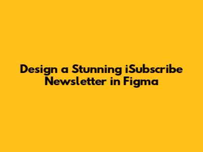 Design a Stunning iSubscribe Newsletter in Figma