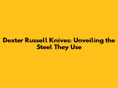 Dexter Russell Knives: Unveiling the Steel They Use