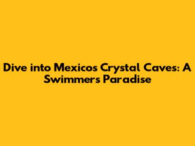 Dive into Mexico's Crystal Caves: A Swimmer's Paradise