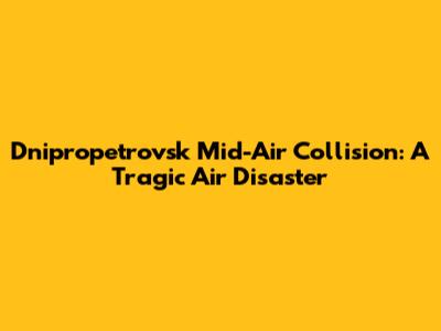 Dnipropetrovsk Mid-Air Collision: A Tragic Air Disaster