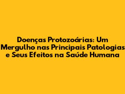 Doenças Protozoárias: Um Mergulho nas Principais Patologias e Seus Efeitos na Saúde Humana
