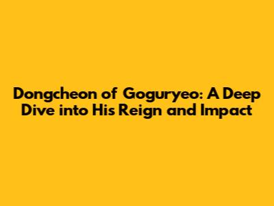 Dongcheon of Goguryeo: A Deep Dive into His Reign and Impact