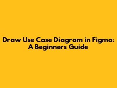 Draw Use Case Diagram in Figma: A Beginner's Guide
