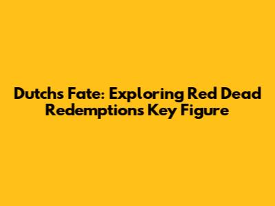 Dutch's Fate: Exploring Red Dead Redemption's Key Figure