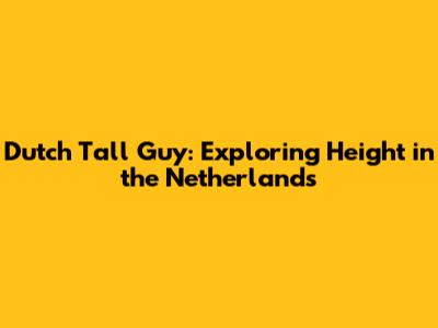 Dutch Tall Guy: Exploring Height in the Netherlands
