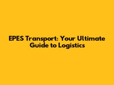 EPES Transport: Your Ultimate Guide to Logistics