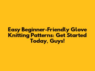 Easy Beginner-Friendly Glove Knitting Patterns: Get Started Today, Guys!