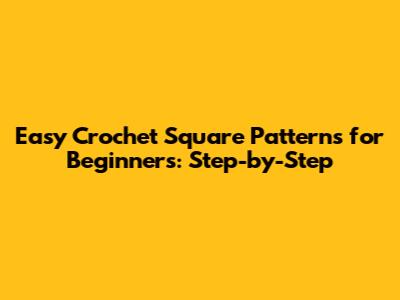 Easy Crochet Square Patterns for Beginners: Step-by-Step